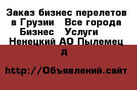 Заказ бизнес перелетов в Грузии - Все города Бизнес » Услуги   . Ненецкий АО,Пылемец д.